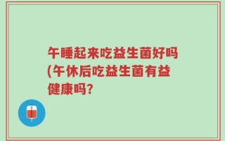 午睡起来吃益生菌好吗(午休后吃益生菌有益健康吗？