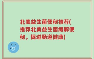 北美益生菌便秘推荐(推荐北美益生菌缓解便秘，促进肠道健康)