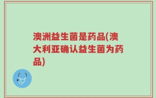 澳洲益生菌是药品(澳大利亚确认益生菌为药品)