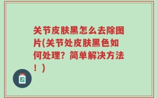 关节皮肤黑怎么去除图片(关节处皮肤黑色如何处理？简单解决方法！)