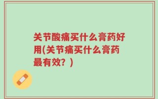 关节酸痛买什么膏药好用(关节痛买什么膏药最有效？)
