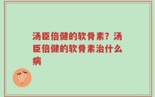 汤臣倍健的软骨素？汤臣倍健的软骨素治什么病