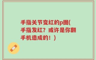 手指关节变红的p图(手指发红？或许是你翻手机造成的！)