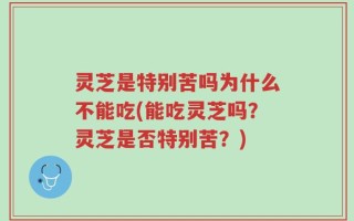 灵芝是特别苦吗为什么不能吃(能吃灵芝吗？灵芝是否特别苦？)