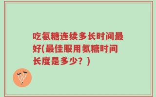 吃氨糖连续多长时间最好(最佳服用氨糖时间长度是多少？)