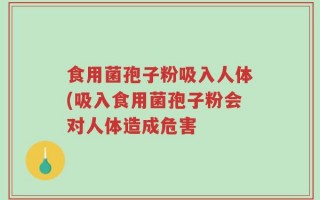 食用菌孢子粉吸入人体(吸入食用菌孢子粉会对人体造成危害