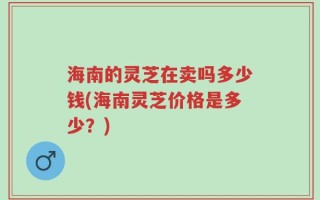海南的灵芝在卖吗多少钱(海南灵芝价格是多少？)