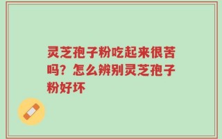 灵芝孢子粉吃起来很苦吗？怎么辨别灵芝孢子粉好坏