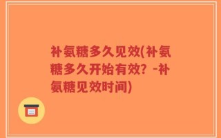 补氨糖多久见效(补氨糖多久开始有效？-补氨糖见效时间)