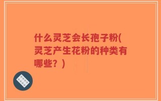 什么灵芝会长孢子粉(灵芝产生花粉的种类有哪些？)