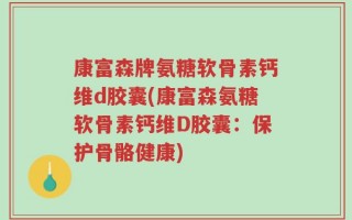 康富森牌氨糖软骨素钙维d胶囊(康富森氨糖软骨素钙维D胶囊：保护骨骼健康)