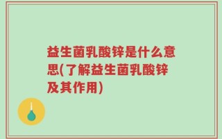 益生菌乳酸锌是什么意思(了解益生菌乳酸锌及其作用)