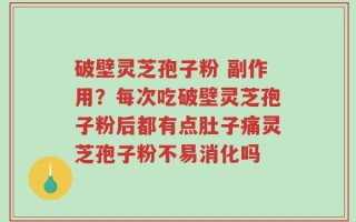 破壁灵芝孢子粉 副作用？每次吃破壁灵芝孢子粉后都有点肚子痛灵芝孢子粉不易消化吗