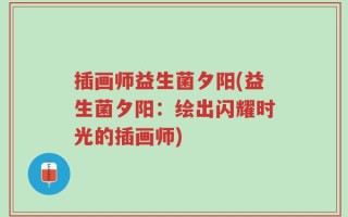 插画师益生菌夕阳(益生菌夕阳：绘出闪耀时光的插画师)