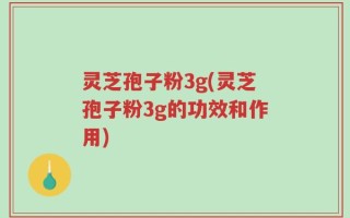 灵芝孢子粉3g(灵芝孢子粉3g的功效和作用)