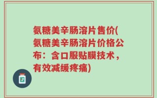 氨糖美辛肠溶片售价(氨糖美辛肠溶片价格公布：含口服贴膜技术，有效减缓疼痛)