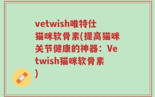 vetwish唯特仕猫咪软骨素(提高猫咪关节健康的神器：Vetwish猫咪软骨素)