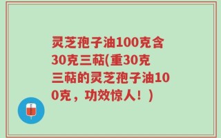 灵芝孢子油100克含30克三萜(重30克三萜的灵芝孢子油100克，功效惊人！)