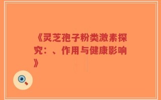 《灵芝孢子粉类激素探究：、作用与健康影响》