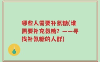 哪些人需要补氨糖(谁需要补充氨糖？——寻找补氨糖的人群)