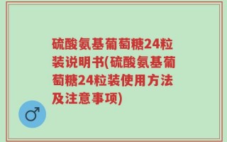 硫酸氨基葡萄糖24粒装说明书(硫酸氨基葡萄糖24粒装使用方法及注意事项)