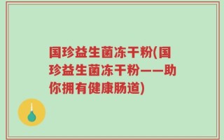 国珍益生菌冻干粉(国珍益生菌冻干粉——助你拥有健康肠道)