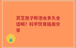 灵芝孢子粉泡水多久合适喝？科学饮用指南分享