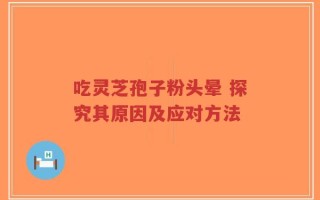 吃灵芝孢子粉头晕 探究其原因及应对方法
