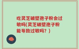 吃灵芝破壁孢子粉会过敏吗(灵芝破壁孢子粉能导致过敏吗？)