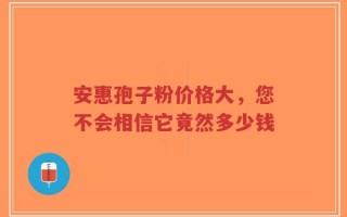 安惠孢子粉价格大，您不会相信它竟然多少钱