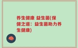 养生健康 益生菌(保健之道：益生菌助力养生健康)