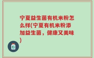 宁夏益生菌有机米粉怎么样(宁夏有机米粉添加益生菌，健康又美味)