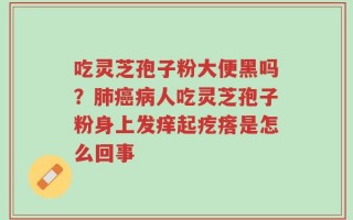 吃灵芝孢子粉大便黑吗？肺癌病人吃灵芝孢子粉身上发痒起疙瘩是怎么回事