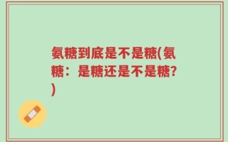 氨糖到底是不是糖(氨糖：是糖还是不是糖？)