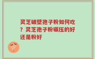 灵芝破壁孢子粉如何吃？灵芝孢子粉碾压的好还是粉好