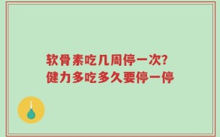 软骨素吃几周停一次？健力多吃多久要停一停