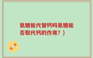 氨糖能代替钙吗氨糖能否取代钙的作用？)