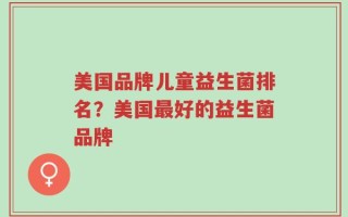 美国品牌儿童益生菌排名？美国最好的益生菌品牌