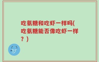 吃氨糖和吃虾一样吗(吃氨糖能否像吃虾一样？)