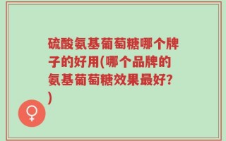 硫酸氨基葡萄糖哪个牌子的好用(哪个品牌的氨基葡萄糖效果最好？)