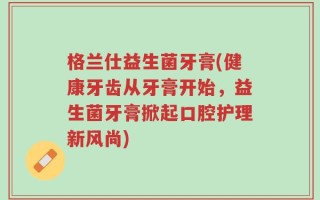 格兰仕益生菌牙膏(健康牙齿从牙膏开始，益生菌牙膏掀起口腔护理新风尚)
