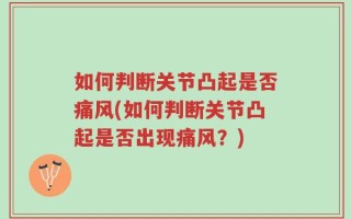 如何判断关节凸起是否痛风(如何判断关节凸起是否出现痛风？)
