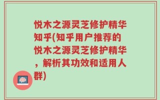 悦木之源灵芝修护精华知乎(知乎用户推荐的悦木之源灵芝修护精华，解析其功效和适用人群)
