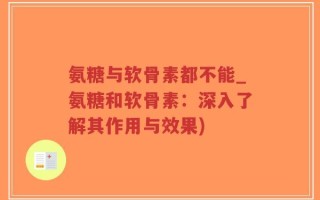 氨糖与软骨素都不能_氨糖和软骨素：深入了解其作用与效果)