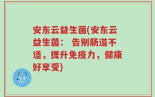 安东云益生菌(安东云益生菌： 告别肠道不适，提升免疫力，健康好享受)