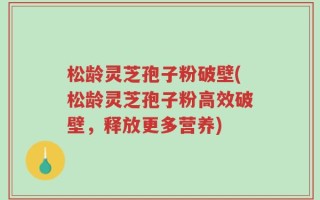 松龄灵芝孢子粉破壁(松龄灵芝孢子粉高效破壁，释放更多营养)