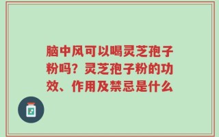 脑中风可以喝灵芝孢子粉吗？灵芝孢子粉的功效、作用及禁忌是什么