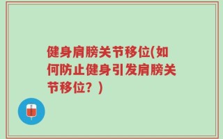 健身肩膀关节移位(如何防止健身引发肩膀关节移位？)