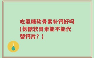 吃氨糖软骨素补钙好吗(氨糖软骨素能不能代替钙片？)