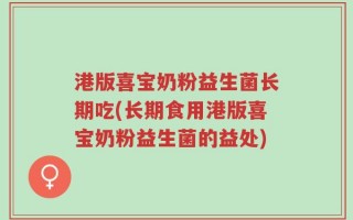 港版喜宝奶粉益生菌长期吃(长期食用港版喜宝奶粉益生菌的益处)